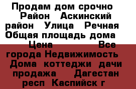 Продам дом срочно › Район ­ Аскинский район › Улица ­ Речная › Общая площадь дома ­ 69 › Цена ­ 370 000 - Все города Недвижимость » Дома, коттеджи, дачи продажа   . Дагестан респ.,Каспийск г.